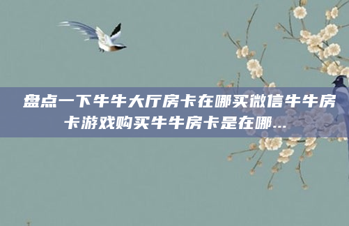 盘点一下牛牛大厅房卡在哪买微信牛牛房卡游戏购买牛牛房卡是在哪...