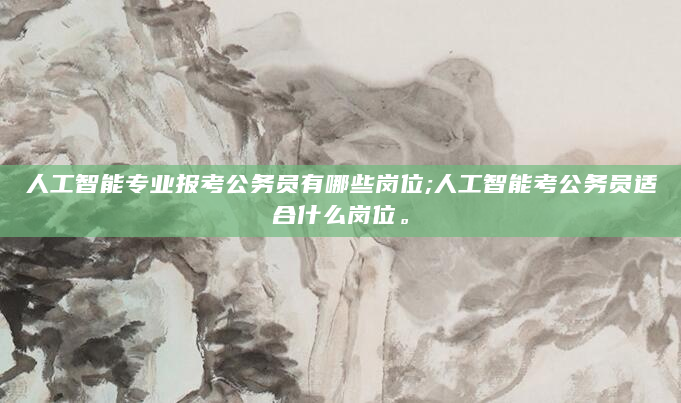 人工智能专业报考公务员有哪些岗位;人工智能考公务员适合什么岗位。