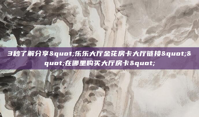 3秒了解分享"乐乐大厅金花房卡大厅链接""在哪里购买大厅房卡"