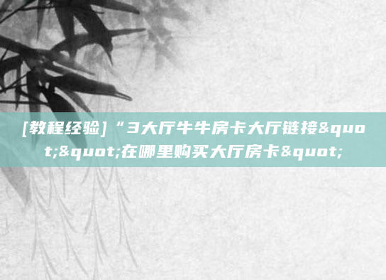 [教程经验]“3大厅牛牛房卡大厅链接""在哪里购买大厅房卡"