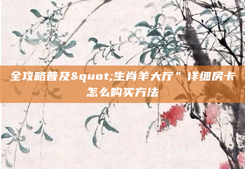 全攻略普及"生肖羊大厅”详细房卡怎么购买方法