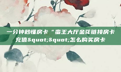 一分钟秒懂房卡“蛮王大厅金花链接房卡充值""怎么购买房卡