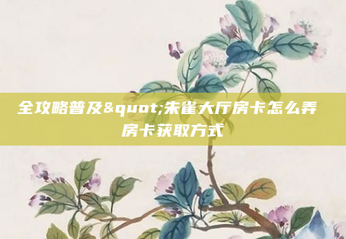 全攻略普及"朱雀大厅房卡怎么弄 房卡获取方式