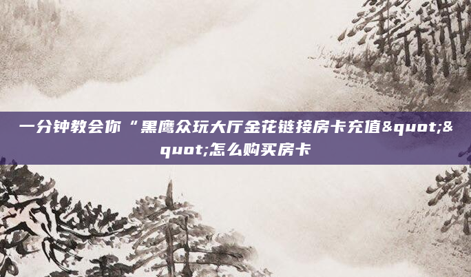 一分钟教会你“黑鹰众玩大厅金花链接房卡充值""怎么购买房卡