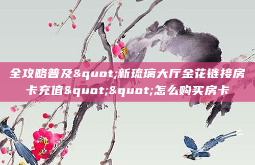 全攻略普及"新琉璃大厅金花链接房卡充值""怎么购买房卡