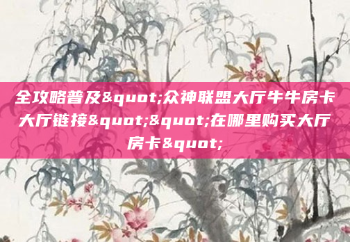 全攻略普及"众神联盟大厅牛牛房卡大厅链接""在哪里购买大厅房卡"