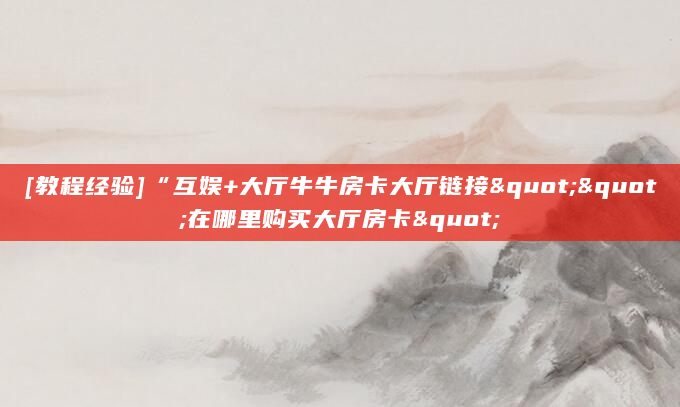 [教程经验]“互娱+大厅牛牛房卡大厅链接""在哪里购买大厅房卡"