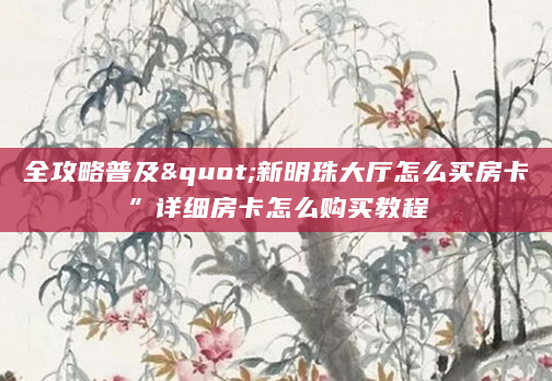 全攻略普及"新明珠大厅怎么买房卡”详细房卡怎么购买教程