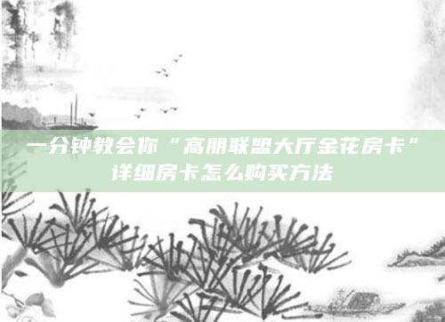 一分钟教会你“高朋联盟大厅金花房卡”详细房卡怎么购买方法