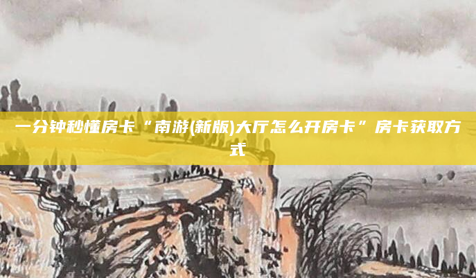 一分钟秒懂房卡“南游(新版)大厅怎么开房卡”房卡获取方式