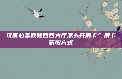 玩家必备教程西西大厅怎么开房卡”房卡获取方式