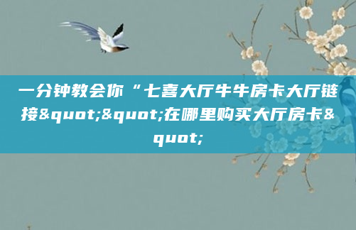 一分钟教会你“七喜大厅牛牛房卡大厅链接""在哪里购买大厅房卡"