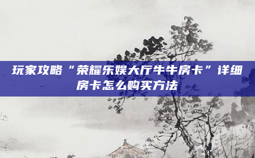 玩家攻略“荣耀乐娱大厅牛牛房卡”详细房卡怎么购买方法