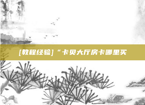 [教程经验]“卡贝大厅房卡哪里买