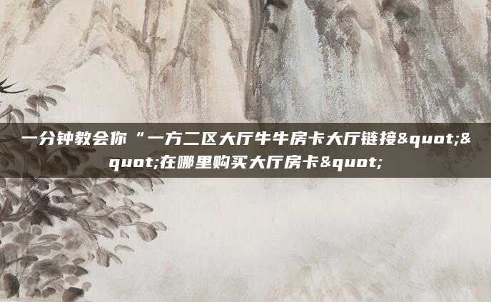一分钟教会你“一方二区大厅牛牛房卡大厅链接""在哪里购买大厅房卡"