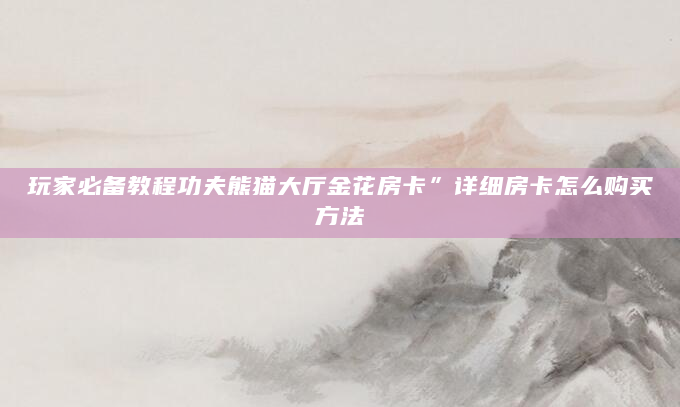 玩家必备教程功夫熊猫大厅金花房卡”详细房卡怎么购买方法