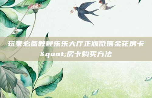 玩家必备教程乐乐大厅正版微信金花房卡"房卡购买方法