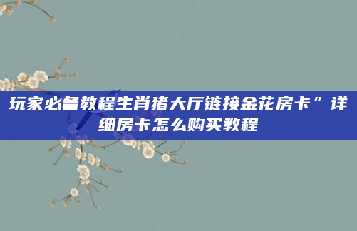 玩家必备教程生肖猪大厅链接金花房卡”详细房卡怎么购买教程