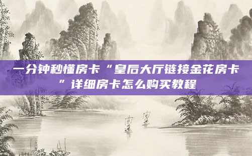 一分钟秒懂房卡“皇后大厅链接金花房卡”详细房卡怎么购买教程