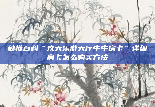 秒懂百科“玖天乐游大厅牛牛房卡”详细房卡怎么购买方法