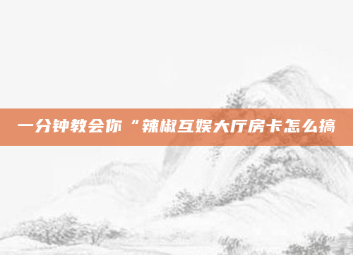 一分钟教会你“辣椒互娱大厅房卡怎么搞