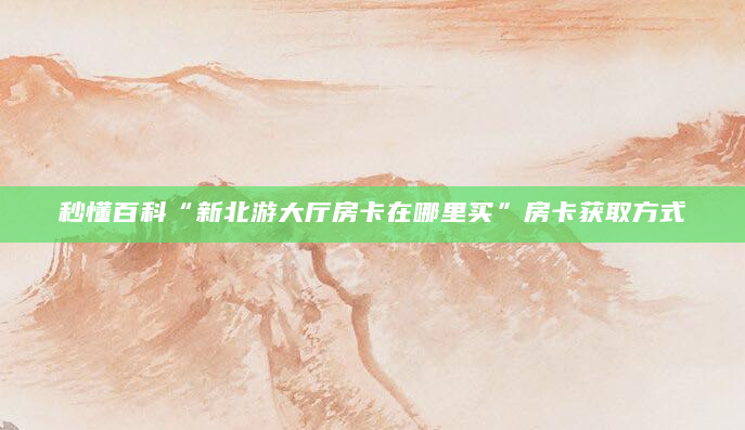 秒懂百科“新北游大厅房卡在哪里买”房卡获取方式