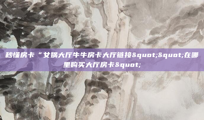 秒懂房卡“女娲大厅牛牛房卡大厅链接""在哪里购买大厅房卡"