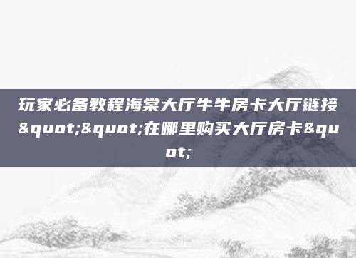 玩家必备教程海棠大厅牛牛房卡大厅链接""在哪里购买大厅房卡"
