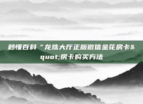 秒懂百科“龙珠大厅正版微信金花房卡"房卡购买方法