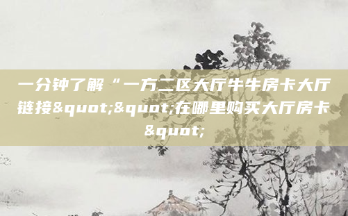 一分钟了解“一方二区大厅牛牛房卡大厅链接""在哪里购买大厅房卡"