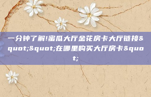 一分钟了解!蜜瓜大厅金花房卡大厅链接""在哪里购买大厅房卡"