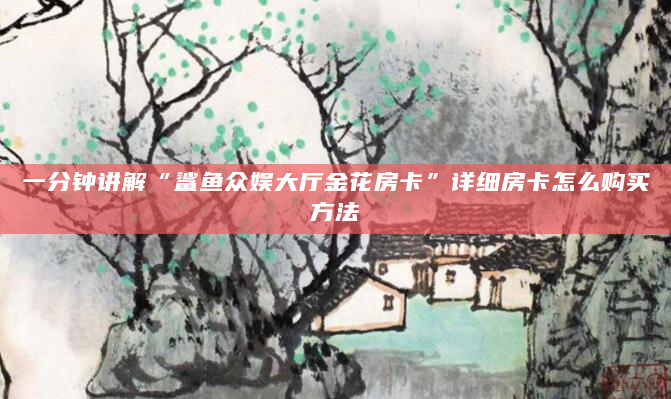一分钟讲解“鲨鱼众娱大厅金花房卡”详细房卡怎么购买方法