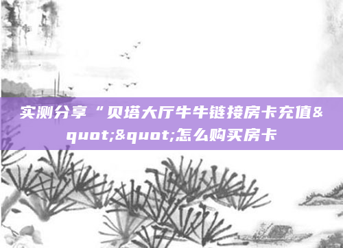 实测分享“贝塔大厅牛牛链接房卡充值""怎么购买房卡