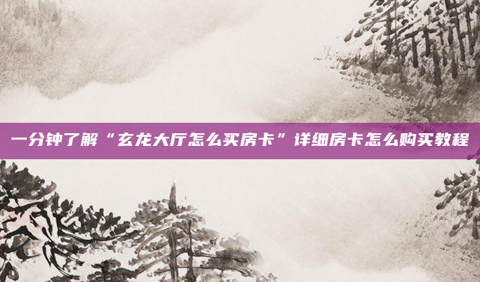 一分钟了解“玄龙大厅怎么买房卡”详细房卡怎么购买教程