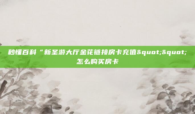 秒懂百科“新圣游大厅金花链接房卡充值""怎么购买房卡
