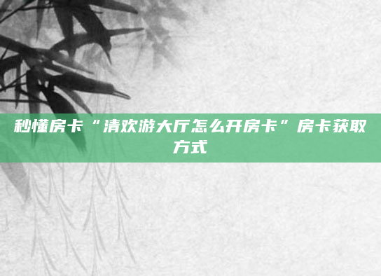 秒懂房卡“清欢游大厅怎么开房卡”房卡获取方式