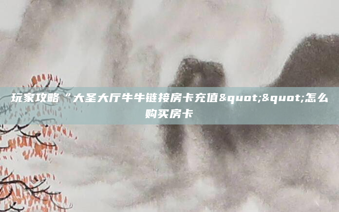 玩家攻略“大圣大厅牛牛链接房卡充值""怎么购买房卡