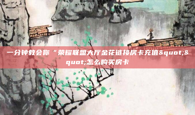 一分钟教会你“荣耀联盟大厅金花链接房卡充值""怎么购买房卡