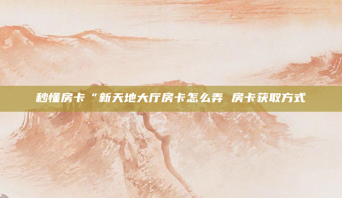 秒懂房卡“新天地大厅房卡怎么弄 房卡获取方式