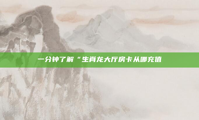 一分钟了解“生肖龙大厅房卡从哪充值