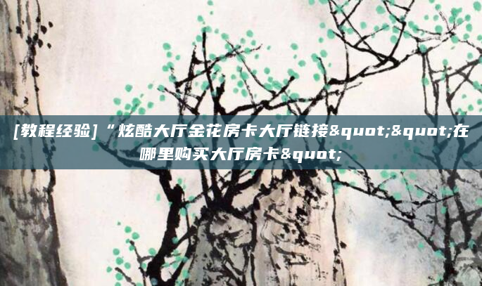 [教程经验]“炫酷大厅金花房卡大厅链接""在哪里购买大厅房卡"
