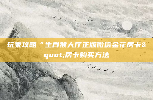 玩家攻略“生肖猴大厅正版微信金花房卡"房卡购买方法