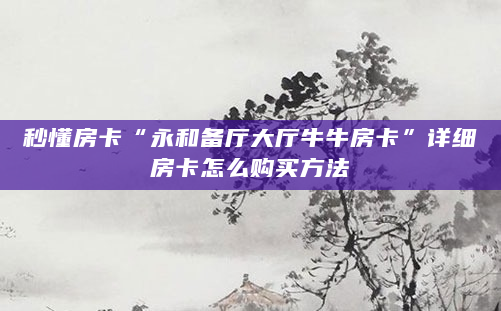 秒懂房卡“永和备厅大厅牛牛房卡”详细房卡怎么购买方法