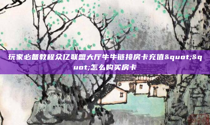 玩家必备教程众亿联盟大厅牛牛链接房卡充值""怎么购买房卡
