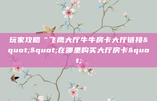 玩家攻略“飞鹰大厅牛牛房卡大厅链接""在哪里购买大厅房卡"