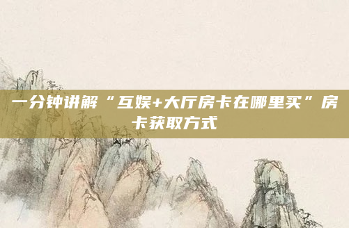 一分钟讲解“互娱+大厅房卡在哪里买”房卡获取方式
