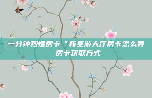 一分钟秒懂房卡“新圣游大厅房卡怎么弄 房卡获取方式