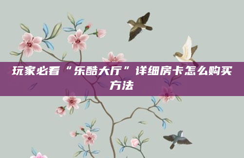 玩家必看“乐酷大厅”详细房卡怎么购买方法