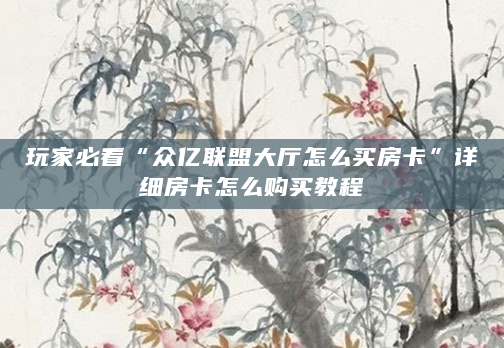 玩家必看“众亿联盟大厅怎么买房卡”详细房卡怎么购买教程