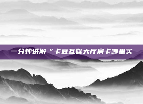 一分钟讲解“卡豆互娱大厅房卡哪里买